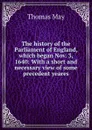 The history of the Parliament of England, which began Nov. 3, 1640: With a short and necessary view of some precedent yeares - Thomas May