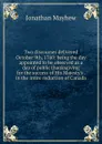 Two discourses delivered October 9th, 1760: being the day appointed to be observed as a day of public thanksgiving for the success of His Majesty.s . in the intire reduction of Canada - Jonathan Mayhew
