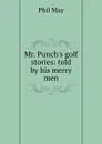 Mr. Punch.s golf stories: told by his merry men - Phil May