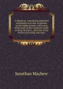 A discourse, concerning unlimited submission and non-resistance to the higher powers: with some reflections on the resistance made to King Charles I, . doctrine of the Prince.s saintship and mart - Jonathan Mayhew