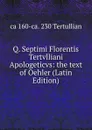 Q. Septimi Florentis Tertvlliani Apologeticvs: the text of Oehler (Latin Edition) - ca 160-ca. 230 Tertullian