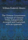 The Chinese Government: A Manual of Chinese Titles, Categorically Arranged and Explained, with an Appendix - William Frederick Mayers