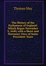 The History of the Parliament of England: Which Began November 3, 1640; with a Short and Necessary View of Some Precedent Years - Thomas May
