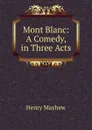 Mont Blanc: A Comedy, in Three Acts - Henry Mayhew