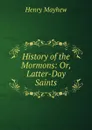 History of the Mormons: Or, Latter-Day Saints - Henry Mayhew