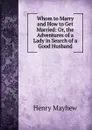 Whom to Marry and How to Get Married: Or, the Adventures of a Lady in Search of a Good Husband - Henry Mayhew