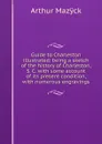 Guide to Charleston illustrated: being a sketch of the history of Charleston, S. C. with some account of its present condition, with numerous engravings - Arthur Mazÿck