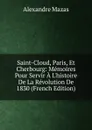 Saint-Cloud, Paris, Et Cherbourg: Memoires Pour Servir A L.histoire De La Revolution De 1830 (French Edition) - Alexandre Mazas