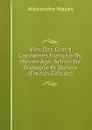 Vies Des Grand Capitaines Francais Du Moyen Age: Arthur De Bretagne Et Dunois (French Edition) - Alexandre Mazas
