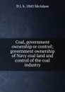 Coal, government ownership or control; government ownership of Navy coal land and control of the coal industry - D J. b. 1843 McAdam