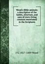 Wood.s Bible animals: a description of the habits, structure, and uses of every living creature mentioned in the Scriptures. - J G. 1827-1889 Wood