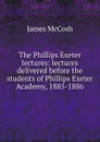 The Phillips Exeter lectures: lectures delivered before the students of Phillips Exeter Academy, 1885-1886 - James McCosh