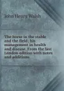 The horse in the stable and the field; his management in health and disease. From the last London edition with notes and additions - John Henry Walsh
