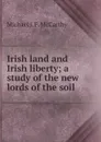 Irish land and Irish liberty; a study of the new lords of the soil - Michael J. F. McCarthy