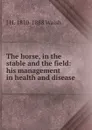 The horse, in the stable and the field: his management in health and disease - J H. 1810-1888 Walsh