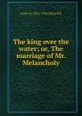 The king over the water; or, The marriage of Mr. Melancholy - Justin H. 1860-1936 McCarthy