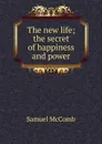 The new life; the secret of happiness and power - Samuel McComb