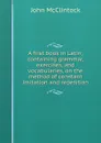 A first book in Latin; containing grammar, exercises, and vocabularies, on the method of constant imitation and repetition - John McClintock
