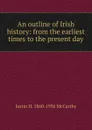 An outline of Irish history: from the earliest times to the present day - Justin H. 1860-1936 McCarthy