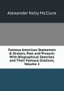 Famous American Statesmen . Orators, Past and Present: With Biographical Sketches and Their Famous Orations, Volume 2 - Alexander K. McClure