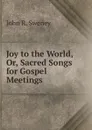 Joy to the World, Or, Sacred Songs for Gospel Meetings - John R. Sweney