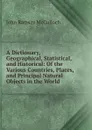 A Dictionary, Geographical, Statistical, and Historical: Of the Various Countries, Places, and Principal Natural Objects in the World - John Ramsay McCulloch