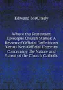 Where the Protestant Episcopal Church Stands: A Review of Official Definitions Versus Non-Official Theories Concerning the Nature and Extent of the Church Catholic - Edward McCrady