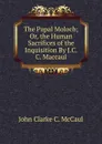 The Papal Moloch; Or, the Human Sacrifices of the Inquisition By J.C.C. Maccaul. - John Clarke C. McCaul