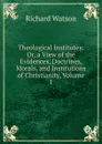 Theological Institutes: Or, a View of the Evidences, Doctrines, Morals, and Institutions of Christianity, Volume 1 - Richard Watson