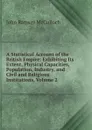 A Statistical Account of the British Empire: Exhibiting Its Extent, Physical Capacities, Population, Industry, and Civil and Religious Institutions, Volume 2 - John Ramsay McCulloch