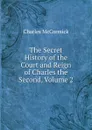 The Secret History of the Court and Reign of Charles the Second, Volume 2 - Charles McCormick