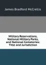 Military Reservations, National Military Parks, and National Cemeteries: Title and Jurisdiction - James Bradford McCrellis