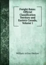 Freight Rates: Official Classification Territory and Eastern Canada, Volume 1 - William Arthur Shelton