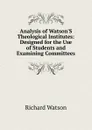 Analysis of Watson.S Theological Institutes: Designed for the Use of Students and Examining Committees - Richard Watson