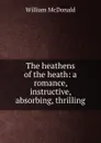 The heathens of the heath: a romance, instructive, absorbing, thrilling - William McDonald