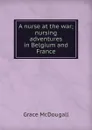 A nurse at the war; nursing adventures in Belgium and France - Grace McDougall