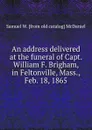 An address delivered at the funeral of Capt. William F. Brigham, in Feltonville, Mass., Feb. 18, 1865 - Samuel W. [from old catalog] McDaniel