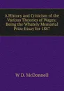 A History and Criticism of the Various Theories of Wages: Being the Whately Memorial Prize Essay for 1887 - W D. McDonnell
