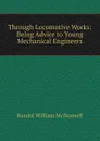 Through Locomotive Works: Being Advice to Young Mechanical Engineers - Randal William McDonnell