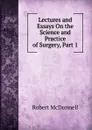 Lectures and Essays On the Science and Practice of Surgery, Part 1 - Robert McDonnell