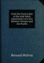 From the Great Lakes to the wide West; impressions of a tour between Toronto and the Pacific - Bernard McEvoy