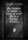 Ike Glidden in Maine; a story of rural life in a Yankee district - Alexander D. McFaul