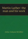 Martin Luther: the man and his work - Arthur Cushman McGiffert
