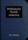 Prehistoric North America - W J. McGee