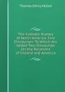 The Catholic History of North America. Five Discourses: To Which Are Added Two Discourses On the Relations of Ireland and America - Thomas d'Arcy McGee