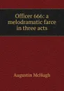 Officer 666: a melodramatic farce in three acts - Augustin McHugh