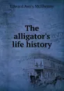 The alligator.s life history - Edward Avery McIlhenny