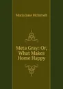 Meta Gray: Or, What Makes Home Happy - Maria Jane McIntosh
