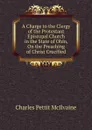 A Charge to the Clergy of the Protestant Episcopal Church in the State of Ohio, On the Preaching of Christ Crucified - Charles Pettit McIlvaine