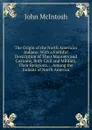The Origin of the North American Indians: With a Faithful Description of Their Manners and Customs, Both Civil and Military, Their Religions, . . Among the Indians of North America - John McIntosh